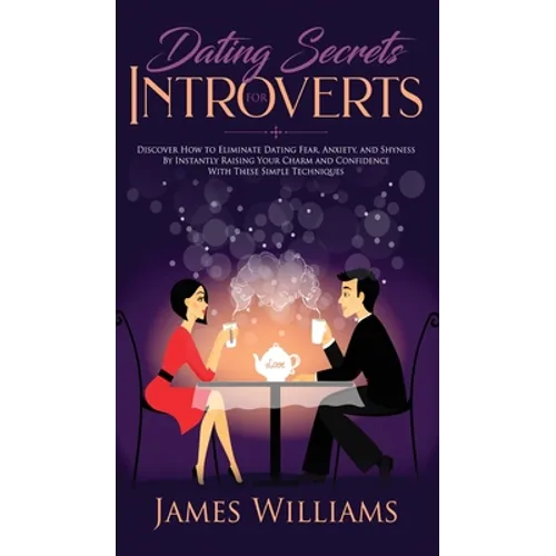 Dating: Secrets for Introverts - How to Eliminate Dating Fear, Anxiety and Shyness by Instantly Raising Your Charm and Confidence with These Simple Te - Hardcover