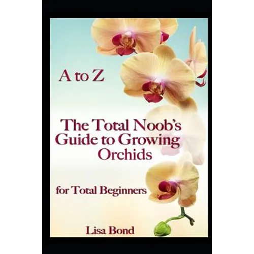 A to Z the Total Noob's Guide to Growing Orchids for Total Beginners - Paperback