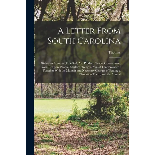 A Letter From South Carolina: Giving an Account of the Soil, air, Product, Trade, Government, Laws, Religion, People, Military Strength, &c. of That - Paperback