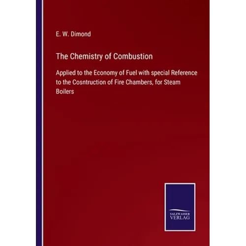 The Chemistry of Combustion: Applied to the Economy of Fuel with special Reference to the Cosntruction of Fire Chambers, for Steam Boilers - Paperback