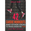 42 Cardio Workouts and Other Ideas To Make Exercise Fun and Not Boring - Paperback