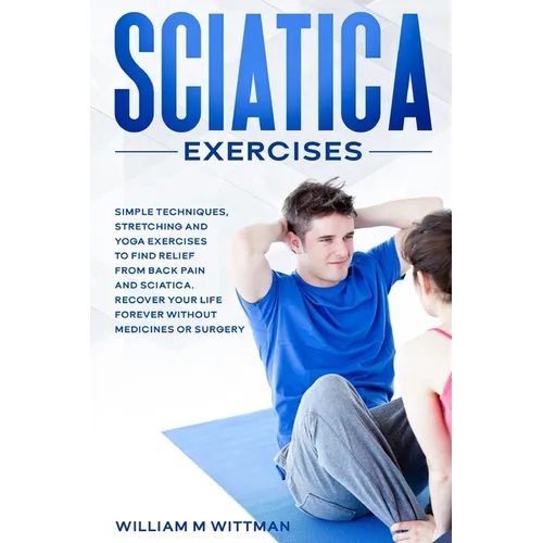 Sciatica Exercises: Simple Techniques, Stretching and Yoga Exercises to Find Relief From Back Pain and Sciatica. Ricover your Life Forever Without Dru - Paperback