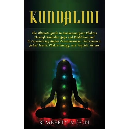 Kundalini: The Ultimate Guide to Awakening Your Chakras Through Kundalini Yoga and Meditation and to Experiencing Higher Consciousness, Clairvoyance, - Hardcover