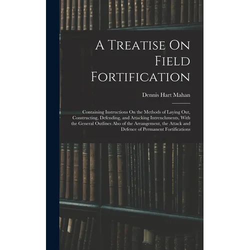 A Treatise On Field Fortification: Containing Instructions On the Methods of Laying Out, Constructing, Defending, and Attacking Intrenchments, With th - Hardcover