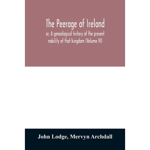The peerage of Ireland: or, A genealogical history of the present nobility of that kingdom (Volume VI) - Paperback