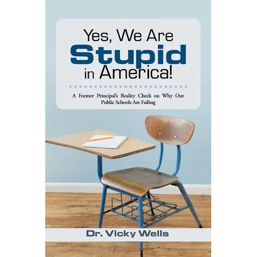 Yes, We Are Stupid in America!: A Former Principal's Reality Check on Why Our Public Schools Are Failing - Paperback