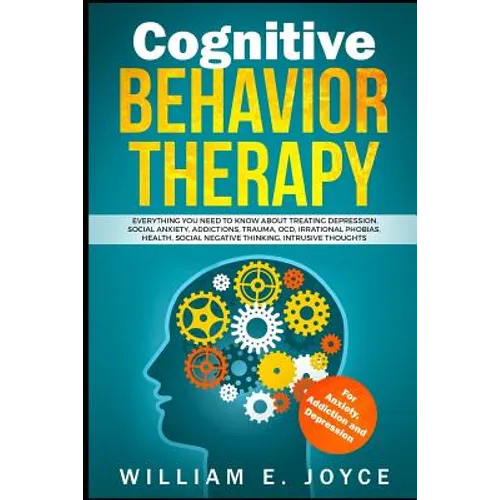Cognitive Behavior Therapy for Anxiety, Addiction and Depression: Everything You Need to Know about Treating Depression, Social Anxiety, Addictions, O - Paperback