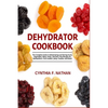 Dehydrator Cookbook: The Complete Guide to Dehydrating and Storing Fruits, Vegetables, Meat, Herbs, and Nuts. Plus Recipes for Backpackers, Fruit Leat - Paperback