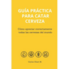 Guía Práctica Para Catar Cerveza: Cómo Apreciar Correctamente Todas las Cervezas del Mundo - Paperback