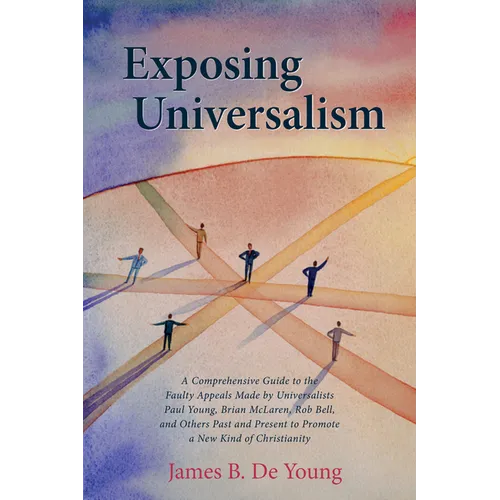 Exposing Universalism: A Comprehensive Guide to the Faulty Appeals Made by Universalists Paul Young, Brian McLaren, Rob Bell, and Others Past - Paperback