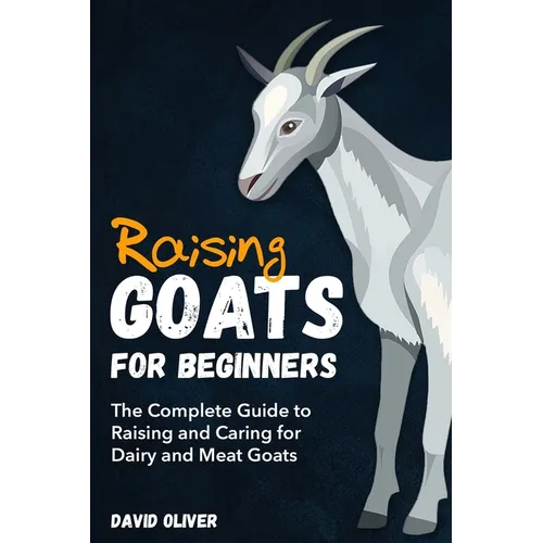Raising Goats for Beginners: The Complete Guide to Raising and Caring for Dairy and Meat Goats - Paperback
