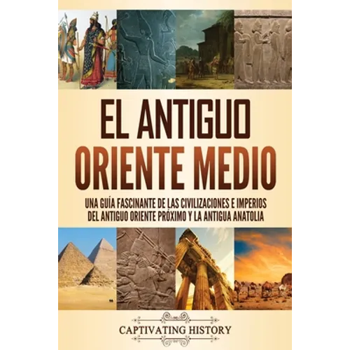 El antiguo Oriente Medio: Una guía fascinante de las civilizaciones e imperios del antiguo Oriente Próximo y la antigua Anatolia - Paperback