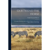 Our Friend the Horse: a Complete Practical Guide to All That is Known About Every Breed of Horse in the World - Paperback