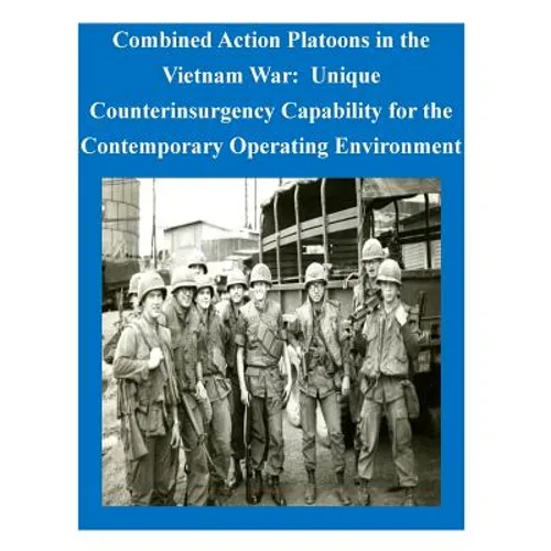 Combined Action Platoons in the Vietnam War: Unique Counterinsurgency Capability for the Contemporary Operating Environment - Paperback
