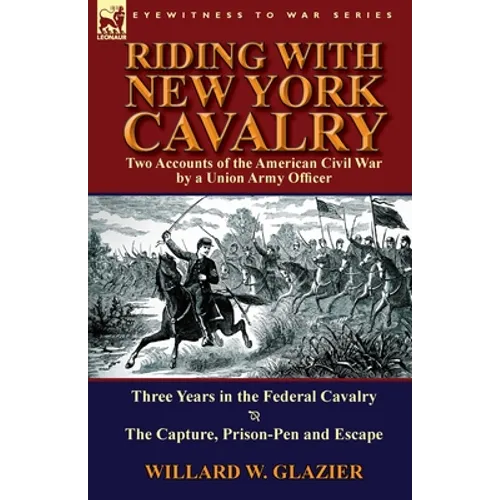 Riding with New York Cavalry: Two Accounts of the American Civil War by a Union Army Officer-Three Years in the Federal Cavalry & the Capture, Priso - Paperback