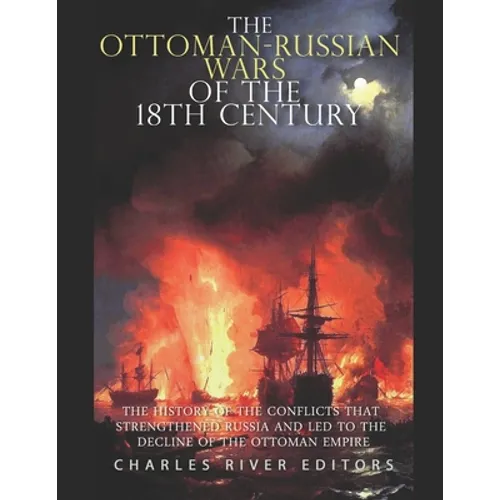 The Ottoman-Russian Wars of the 18th Century: The History of the Conflicts that Strengthened Russia and Led to the Decline of the Ottoman Empire - Paperback