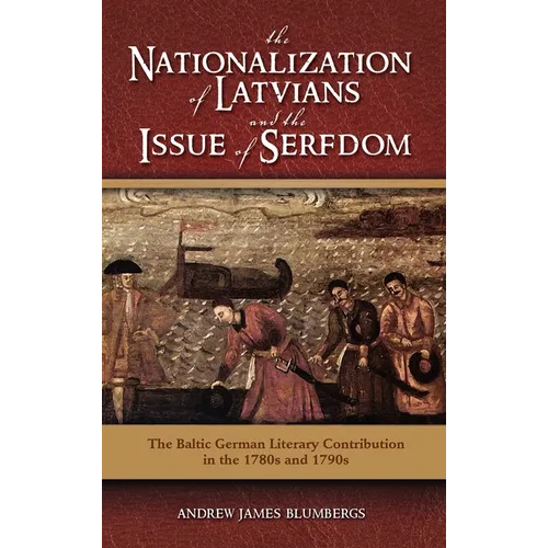 The Nationalization of Latvians and the Issue of Serfdom: The Baltic German Literary Contribution in the 1780s and 1790s - Hardcover