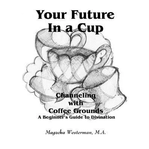 Your Future in a Cup: Channeling with Coffee Grounds - A Beginner's Guide to Divination - Paperback
