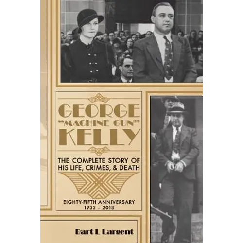 George "Machine Gun" Kelly: The Complete Story of His Life, Crimes, & Death - Paperback