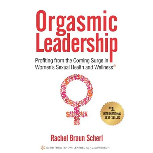 Orgasmic Leadership: Profiting from the Coming Surge in Women's Sexual Health and Wellness - Paperback