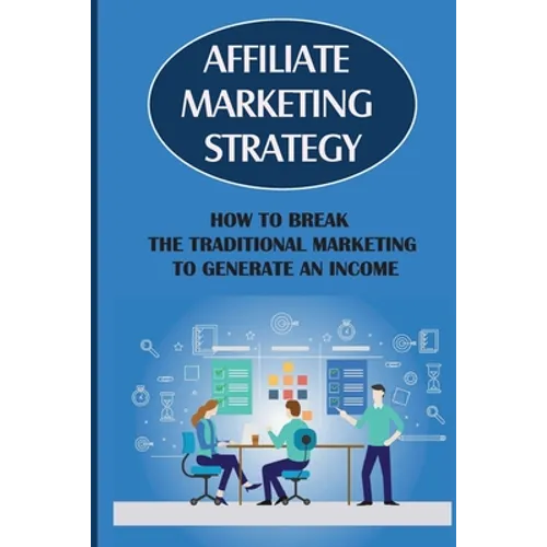 Affiliate Marketing Strategy: How To Break The Traditional Marketing To Generate An Income: Affiliate Marketing Meaning - Paperback