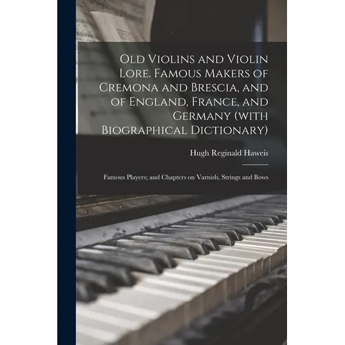Old Violins and Violin Lore. Famous Makers of Cremona and Brescia, and of England, France, and Germany (with Biographical Dictionary); Famous Players; - Paperback
