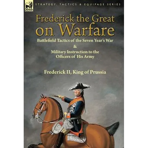 Frederick the Great on Warfare: Battlefield Tactics of the Seven Year's War & Military Instruction to the Officers of His Army by Frederick II, King o - Hardcover