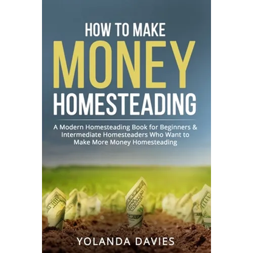 How to Make Money Homesteading: 1 How to Make Money Homesteading A Modern Homesteading Book for Beginners & Intermediate Homesteaders Who Want to Make - Paperback