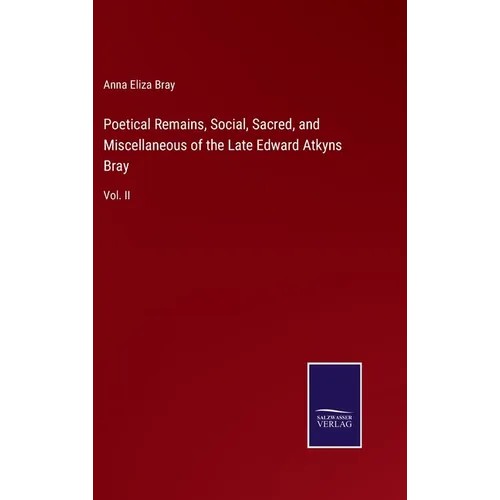 Poetical Remains, Social, Sacred, and Miscellaneous of the Late Edward Atkyns Bray: Vol. II - Hardcover