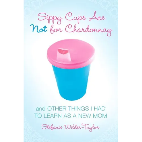 Sippy Cups Are Not for Chardonnay: And Other Things I Had to Learn as a New Mom - Paperback