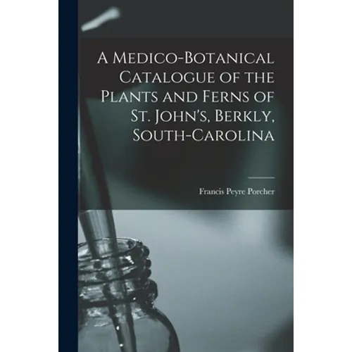 A Medico-botanical Catalogue of the Plants and Ferns of St. John's, Berkly, South-Carolina - Paperback