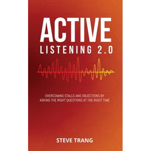 Active Listening 2.0: Overcoming Stalls and Objections by Asking the Right Questions at the Right Time - Paperback