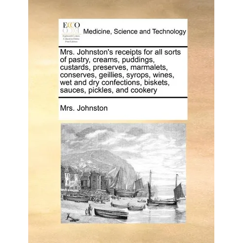 Mrs. Johnston's Receipts for All Sorts of Pastry, Creams, Puddings, Custards, Preserves, Marmalets, Conserves, Geillies, Syrops, Wines, Wet and Dry Co - Paperback