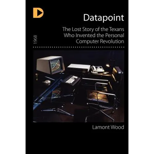 Datapoint: The Lost Story of the Texans Who Invented the Personal Computer Revolution - Paperback