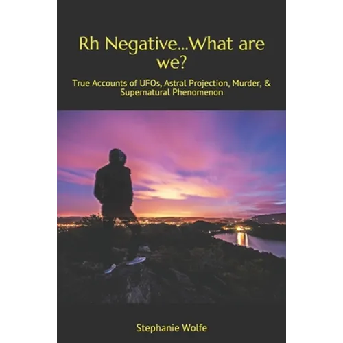 Rh Negative...What are we?: True Accounts of UFOs, Astral Projection, Murder, & Supernatural Phenomenon - Paperback