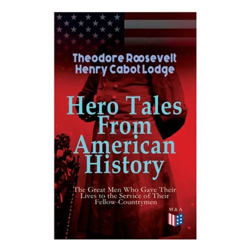 Hero Tales From American History -The Great Men Who Gave Their Lives to the Service of Their Fellow-Countrymen: George Washington, Daniel Boone, Franc - Paperback