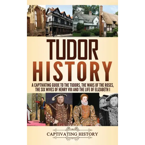 Tudor History: A Captivating Guide to the Tudors, the Wars of the Roses, the Six Wives of Henry VIII and the Life of Elizabeth I - Hardcover