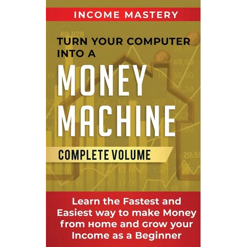 Turn Your Computer Into a Money Machine: Learn the Fastest and Easiest Way to Make Money From Home and Grow Your Income as a Beginner Complete Volume - Paperback