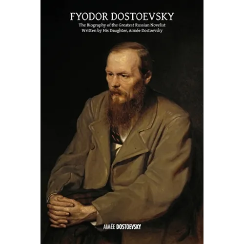Fyodor Dostoevsky: The Biography of the Greatest Russian Novelist, Written by His Daughter, Aimée Dostoevsky - Paperback