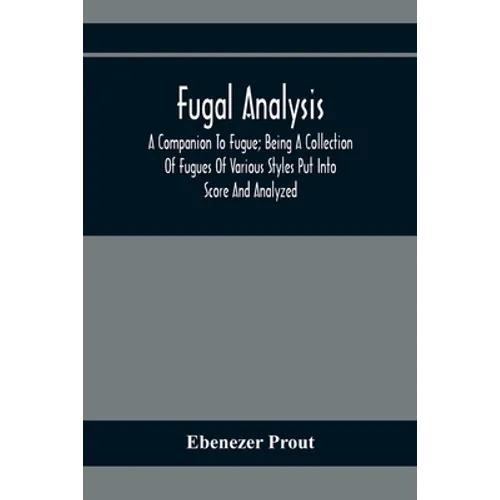 Fugal Analysis: A Companion To Fugue; Being A Collection Of Fugues Of Various Styles Put Into Score And Analyzed - Paperback