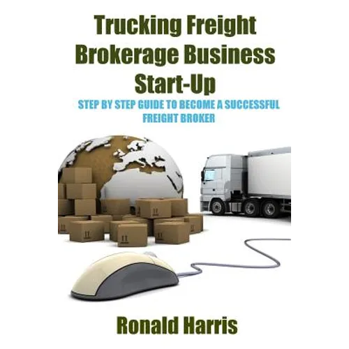 Trucking Freight Brokerage Business Start-Up: Step By Step Guide To Become a Successful Freight Broker - Paperback