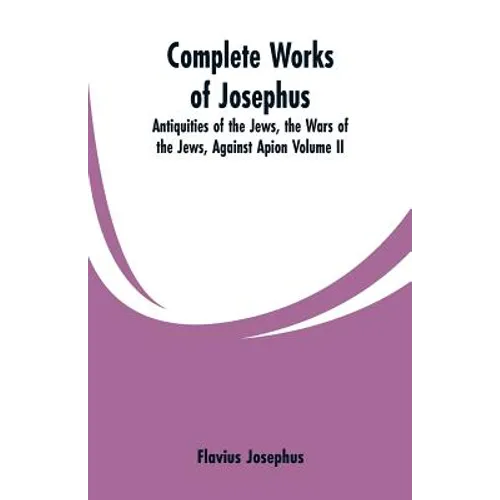 Complete Works of Josephus: Antiquities of the Jews, the Wars of the Jews, Against Apion Volume II - Paperback