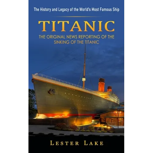 Titanic: The History and Legacy of the World's Most Famous Ship (The Original News Reporting of the Sinking of the Titanic) - Paperback