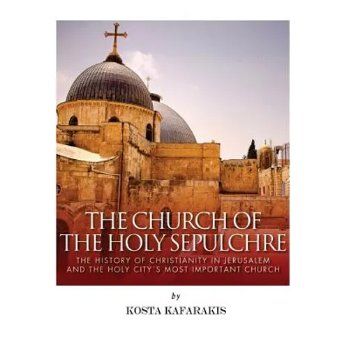 The Church of the Holy Sepulchre: The History of Christianity in Jerusalem and the Holy City's Most Important Church - Paperback