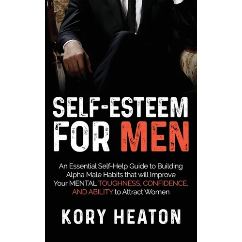 Self-Esteem for Men: An Essential Self-Help Guide to Building Alpha Male Habits that will Improve Your Mental Toughness, Confidence, and Ability to At - Hardcover