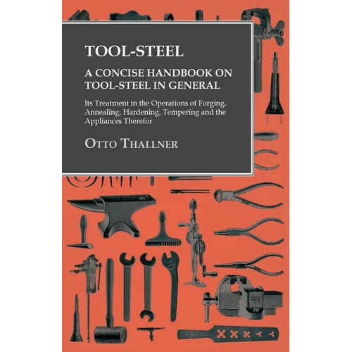 Tool-Steel - A Concise Handbook on Tool-Steel in General - Its Treatment in the Operations of Forging, Annealing, Hardening, Tempering and the Applian - Paperback