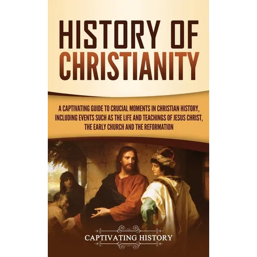 History of Christianity: A Captivating Guide to Crucial Moments in Christian History, Including Events Such as the Life and Teachings of Jesus Christ, - Hardcover