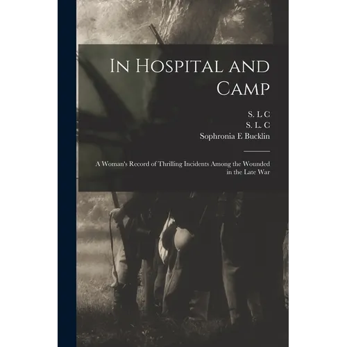 In Hospital and Camp: A Woman's Record of Thrilling Incidents Among the Wounded in the Late War - Paperback