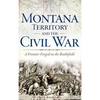 Montana Territory and the Civil War: A Frontier Forged on the Battlefield - Hardcover
