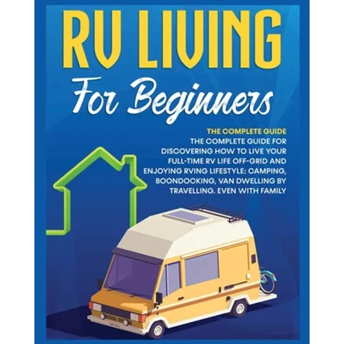 Rv Living for Beginners: The Complete Guide for Discovering How to Live your Full-Time RV Life Off-Grid and Enjoying Rving Lifestyle Camping, Boondock - Paperback